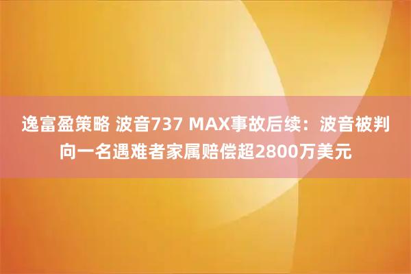 逸富盈策略 波音737 MAX事故后续:波音被判向一名遇难者家属赔偿超2800万美元