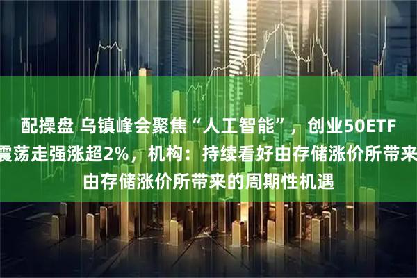 配操盘 乌镇峰会聚焦“人工智能”,创业50ETF(159682)震荡走强涨超2%,机构:持续看好由存储涨价所带来的周期性机遇