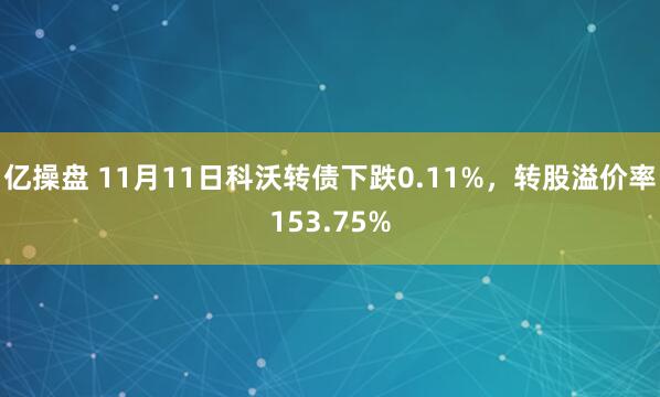 亿操盘 11月11日科沃转债下跌0.11%,转股溢价率153.75%