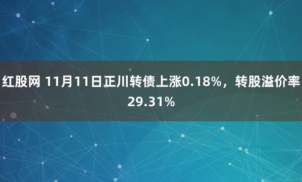 红股网 11月11日正川转债上涨0.18%,转股溢价率29.31%