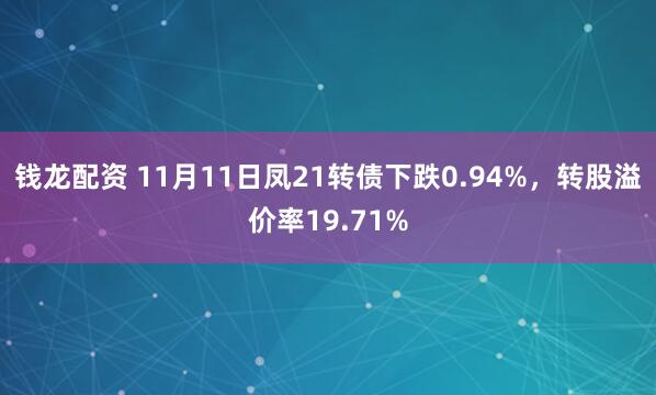 钱龙配资 11月11日凤21转债下跌0.94%,转股溢价率19.71%