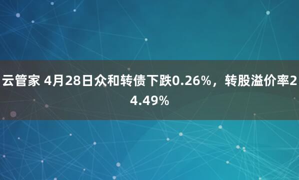云管家 4月28日众和转债下跌0.26%,转股溢价率24.49%