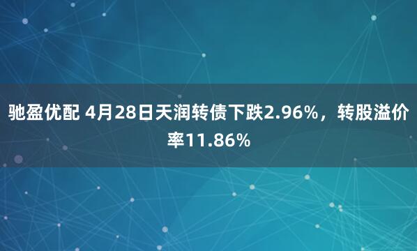 驰盈优配 4月28日天润转债下跌2.96%，转股溢价率11.86%