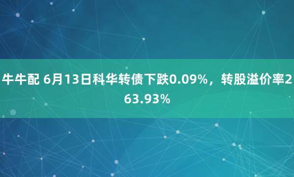 牛牛配 6月13日科华转债下跌0.09%，转股溢价率263.93%