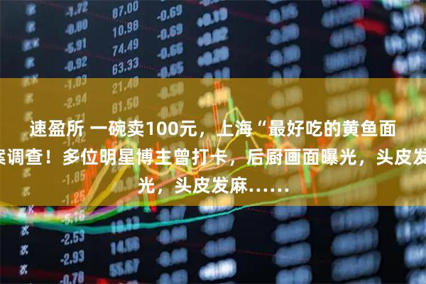 速盈所 一碗卖100元,上海“最好吃的黄鱼面”被立案调查!多位明星博主曾打卡,后厨画面曝光,头皮发麻……
