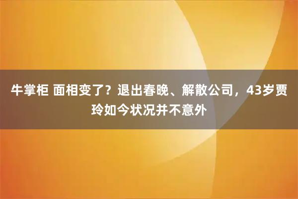 牛掌柜 面相变了？退出春晚、解散公司，43岁贾玲如今状况并不意外