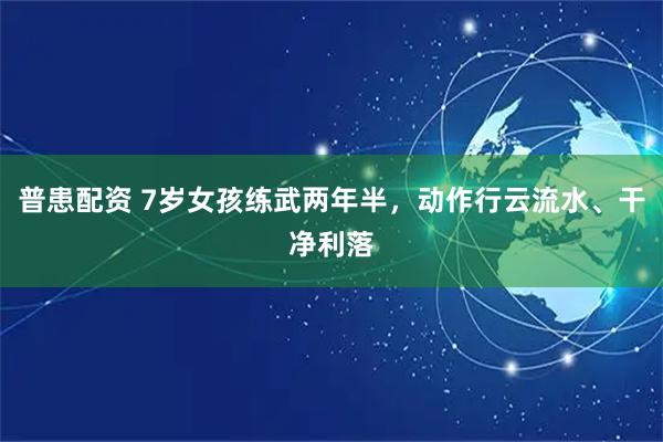 普患配资 7岁女孩练武两年半，动作行云流水、干净利落