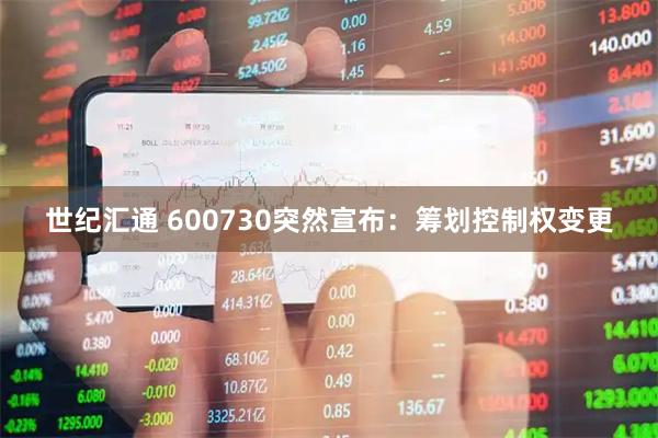 世纪汇通 600730突然宣布：筹划控制权变更
