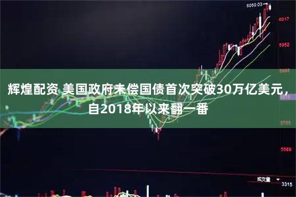 辉煌配资 美国政府未偿国债首次突破30万亿美元，自2018年以来翻一番