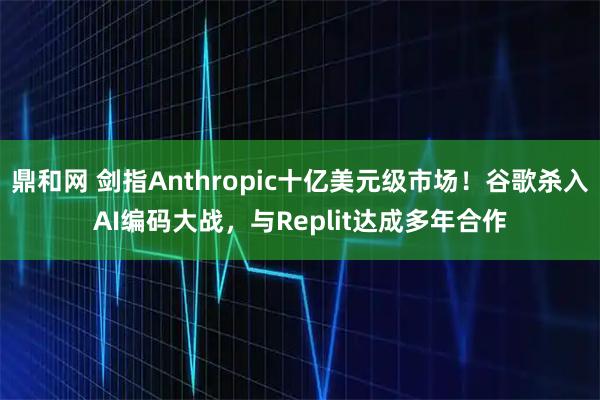 鼎和网 剑指Anthropic十亿美元级市场!谷歌杀入AI编码大战,与Replit达成多年合作