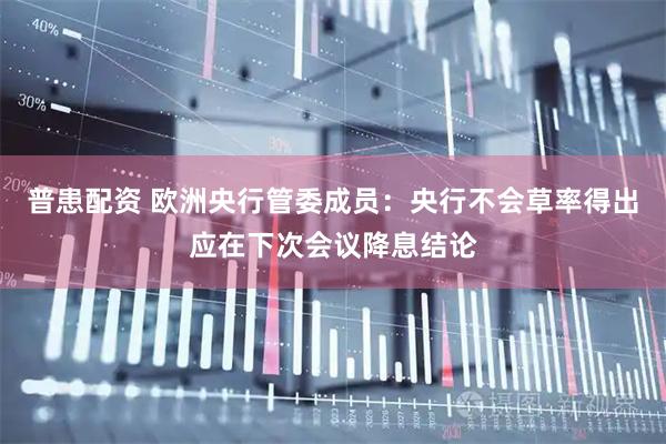 普患配资 欧洲央行管委成员：央行不会草率得出应在下次会议降息结论