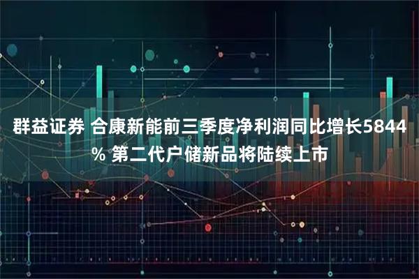 群益证券 合康新能前三季度净利润同比增长5844% 第二代户储新品将陆续上市