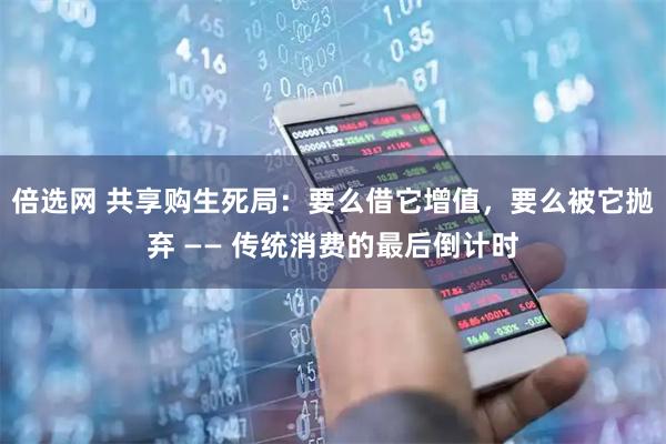 倍选网 共享购生死局：要么借它增值，要么被它抛弃 —— 传统消费的最后倒计时