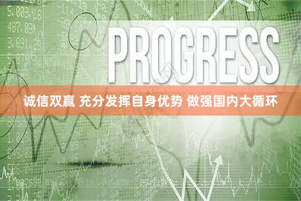 诚信双赢 充分发挥自身优势 做强国内大循环