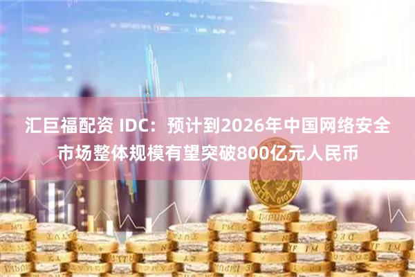 汇巨福配资 IDC：预计到2026年中国网络安全市场整体规模有望突破800亿元人民币