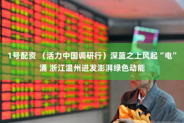 1号配资 （活力中国调研行）深蓝之上风起“电”涌 浙江温州迸发澎湃绿色动能